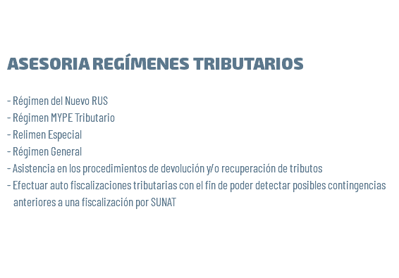 &nbsp;ASESORIA REGÍMENES TRIBUTARIOS - Régimen del Nuevo RUS - Régimen MYPE Tributario - Relimen Especial - Régimen General - Asistencia en los procedimientos de devolución y/o recuperación de tributos - Efectuar auto fiscalizaciones tributarias con el fin de poder detectar posibles contingencias anteriores a una fiscalización por SUNAT 